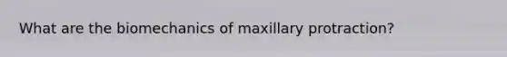 What are the biomechanics of maxillary protraction?