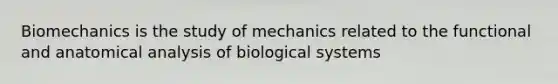 Biomechanics is the study of mechanics related to the functional and anatomical analysis of biological systems