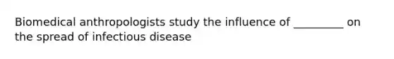 Biomedical anthropologists study the influence of _________ on the spread of infectious disease