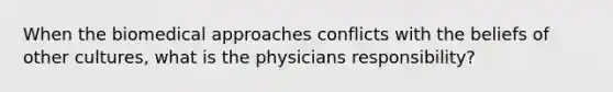 When the biomedical approaches conflicts with the beliefs of other cultures, what is the physicians responsibility?