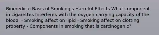 Biomedical Basis of Smoking's Harmful Effects What component in cigarettes Interferes with the oxygen-carrying capacity of the blood. - Smoking affect on lipid - Smoking affect on clotting property - Components in smoking that is carcinogenic?