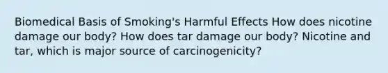 Biomedical Basis of Smoking's Harmful Effects How does nicotine damage our body? How does tar damage our body? Nicotine and tar, which is major source of carcinogenicity?