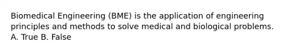 Biomedical Engineering (BME) is the application of engineering principles and methods to solve medical and biological problems. A. True B. False