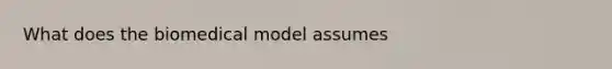 What does the biomedical model assumes