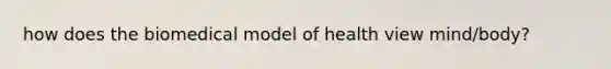 how does the biomedical model of health view mind/body?