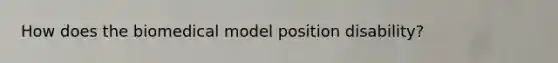 How does the biomedical model position disability?