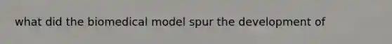 what did the biomedical model spur the development of