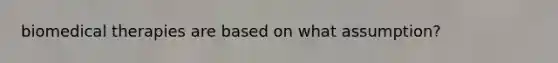 biomedical therapies are based on what assumption?