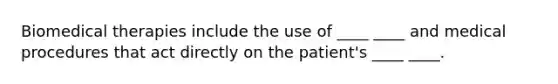 <a href='https://www.questionai.com/knowledge/kweJtr0jYJ-biomedical-therapies' class='anchor-knowledge'>biomedical therapies</a> include the use of ____ ____ and medical procedures that act directly on the patient's ____ ____.