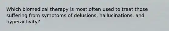 Which biomedical therapy is most often used to treat those suffering from symptoms of delusions, hallucinations, and hyperactivity?