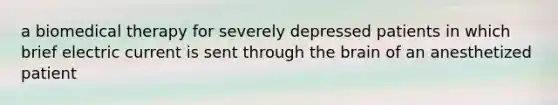 a biomedical therapy for severely depressed patients in which brief electric current is sent through the brain of an anesthetized patient