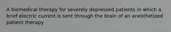 A biomedical therapy for severely depressed patients in which a brief electric current is sent through the brain of an anesthetized patient therapy