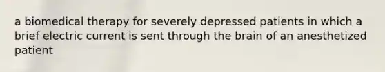 a biomedical therapy for severely depressed patients in which a brief electric current is sent through the brain of an anesthetized patient