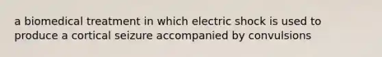 a biomedical treatment in which electric shock is used to produce a cortical seizure accompanied by convulsions