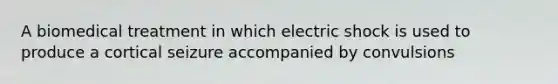 A biomedical treatment in which electric shock is used to produce a cortical seizure accompanied by convulsions