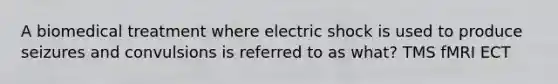 A biomedical treatment where electric shock is used to produce seizures and convulsions is referred to as what? TMS fMRI ECT