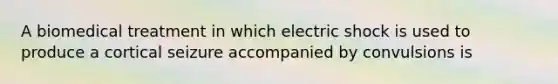 A biomedical treatment in which electric shock is used to produce a cortical seizure accompanied by convulsions is