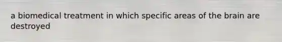 a biomedical treatment in which specific areas of <a href='https://www.questionai.com/knowledge/kLMtJeqKp6-the-brain' class='anchor-knowledge'>the brain</a> are destroyed