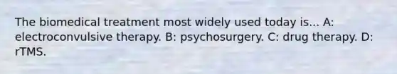 The biomedical treatment most widely used today is... A: electroconvulsive therapy. B: psychosurgery. C: drug therapy. D: rTMS.