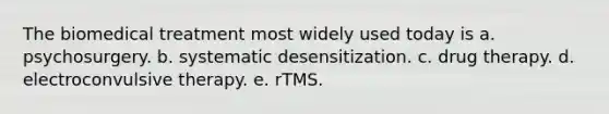 The biomedical treatment most widely used today is a. psychosurgery. b. systematic desensitization. c. drug therapy. d. electroconvulsive therapy. e. rTMS.