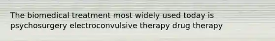 The biomedical treatment most widely used today is psychosurgery electroconvulsive therapy drug therapy