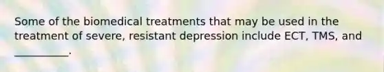 Some of the biomedical treatments that may be used in the treatment of severe, resistant depression include ECT, TMS, and __________.