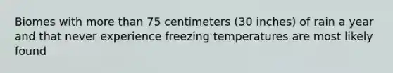 Biomes with more than 75 centimeters (30 inches) of rain a year and that never experience freezing temperatures are most likely found