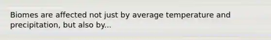 Biomes are affected not just by average temperature and precipitation, but also by...