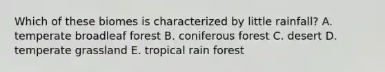 Which of these biomes is characterized by little rainfall? A. temperate broadleaf forest B. coniferous forest C. desert D. temperate grassland E. tropical rain forest