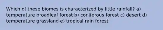 Which of these biomes is characterized by little rainfall? a) temperature broadleaf forest b) coniferous forest c) desert d) temperature grassland e) tropical rain forest