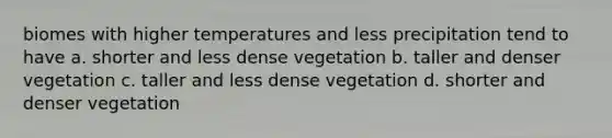 biomes with higher temperatures and less precipitation tend to have a. shorter and less dense vegetation b. taller and denser vegetation c. taller and less dense vegetation d. shorter and denser vegetation