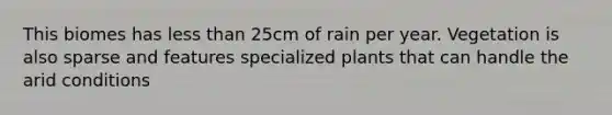 This biomes has less than 25cm of rain per year. Vegetation is also sparse and features specialized plants that can handle the arid conditions