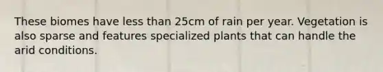 These biomes have less than 25cm of rain per year. Vegetation is also sparse and features specialized plants that can handle the arid conditions.