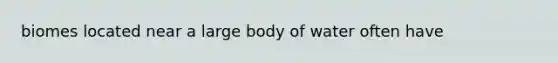 biomes located near a large body of water often have