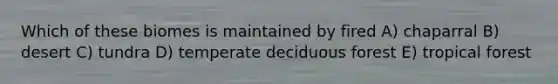 Which of these biomes is maintained by fired A) chaparral B) desert C) tundra D) temperate deciduous forest E) tropical forest
