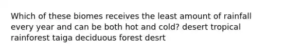 Which of these biomes receives the least amount of rainfall every year and can be both hot and cold? desert tropical rainforest taiga deciduous forest desrt