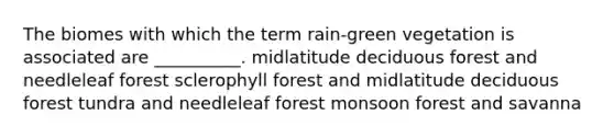 The biomes with which the term rain-green vegetation is associated are __________. midlatitude deciduous forest and needleleaf forest sclerophyll forest and midlatitude deciduous forest tundra and needleleaf forest monsoon forest and savanna