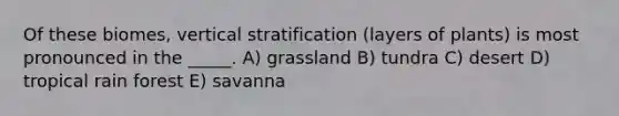 Of these biomes, vertical stratification (layers of plants) is most pronounced in the _____. A) grassland B) tundra C) desert D) tropical rain forest E) savanna