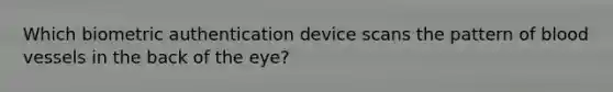 Which biometric authentication device scans the pattern of blood vessels in the back of the eye?