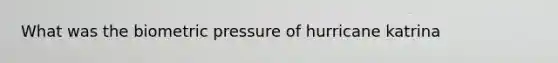 What was the biometric pressure of hurricane katrina