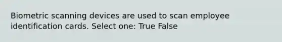 Biometric scanning devices are used to scan employee identification cards. Select one: True False