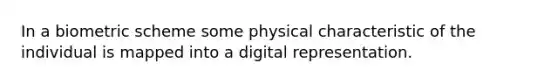 In a biometric scheme some physical characteristic of the individual is mapped into a digital representation.