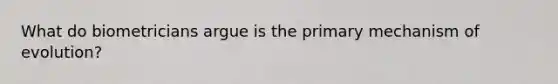 What do biometricians argue is the primary mechanism of evolution?