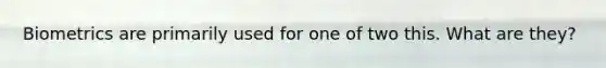 Biometrics are primarily used for one of two this. What are they?