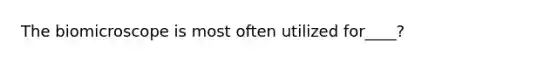 The biomicroscope is most often utilized for____?