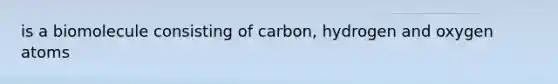 is a biomolecule consisting of carbon, hydrogen and oxygen atoms