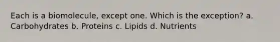 Each is a biomolecule, except one. Which is the exception? a. Carbohydrates b. Proteins c. Lipids d. Nutrients