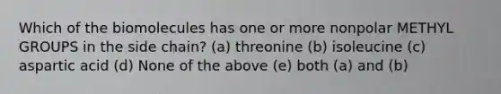 Which of the biomolecules has one or more nonpolar METHYL GROUPS in the side chain? (a) threonine (b) isoleucine (c) aspartic acid (d) None of the above (e) both (a) and (b)