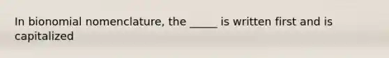 In bionomial nomenclature, the _____ is written first and is capitalized