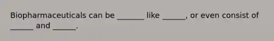 Biopharmaceuticals can be _______ like ______, or even consist of ______ and ______.